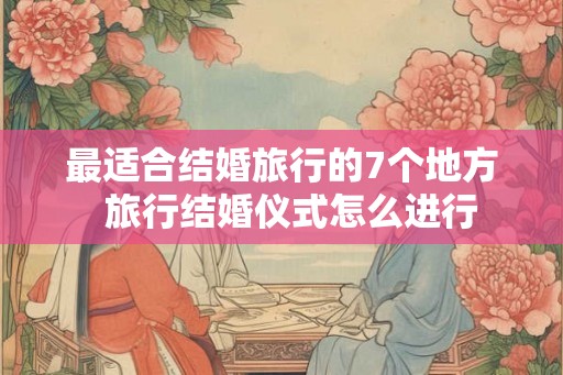 最适合结婚旅行的7个地方  旅行结婚仪式怎么进行