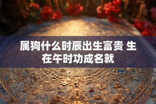 属狗什么时辰出生富贵 生在午时功成名就