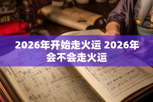 2026年开始走火运 2026年会不会走火运