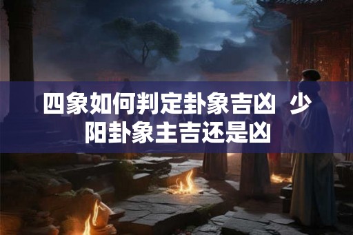 四象如何判定卦象吉凶  少阳卦象主吉还是凶