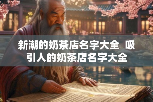 新潮的奶茶店名字大全 吸引人的奶茶店名字大全 新潮的奶茶店名字大全 吸引人的奶茶店名字大全