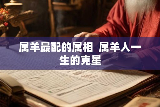 属羊最配的属相 属羊人一生的克星 属羊最配的属相 属羊人一生的克星