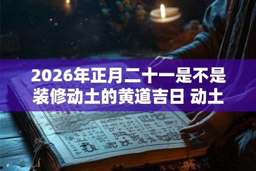 2026年正月二十一是不是装修动土的黄道吉日 动土破土的不同