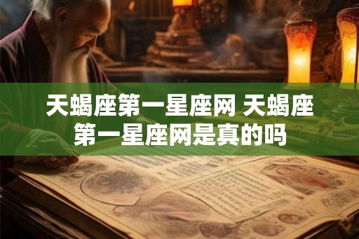 天蝎座第一星座网 天蝎座第一星座网是真的吗