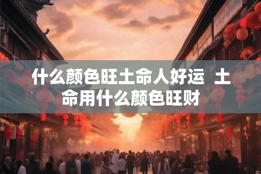 什么颜色旺土命人好运  土命用什么颜色旺财