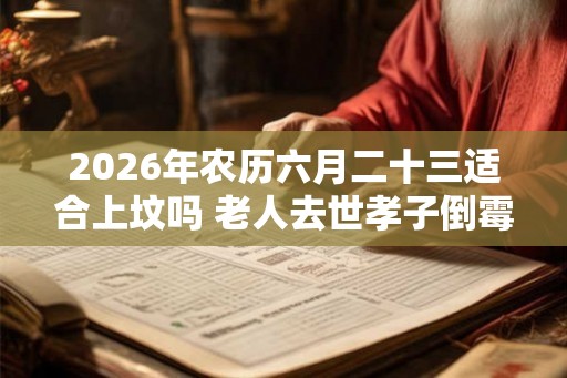 2026年农历六月二十三适合上坟吗 老人去世孝子倒霉三年