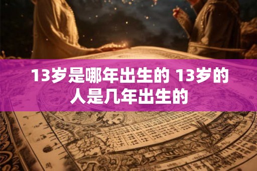 13岁是哪年出生的 13岁的人是几年出生的