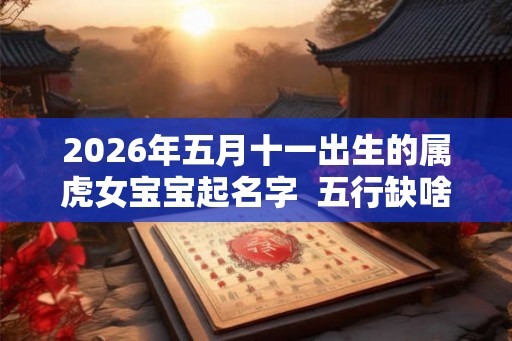 2026年五月十一出生的属虎女宝宝起名字  五行缺啥