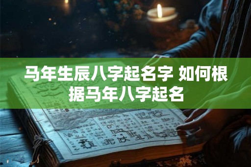 马年生辰八字起名字 如何根据马年八字起名 马年生辰八字起名字 如何根据马年八字起名