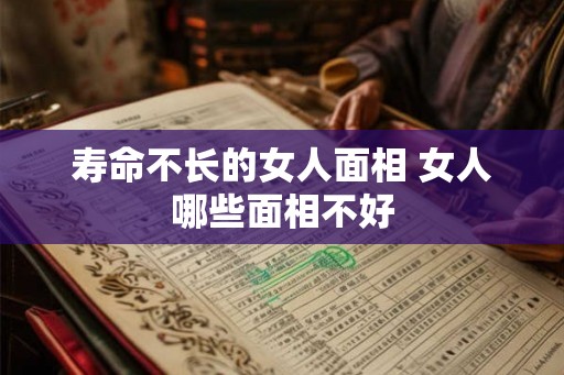寿命不长的女人面相 女人哪些面相不好 寿命不长的女人面相 女人哪些面相不好