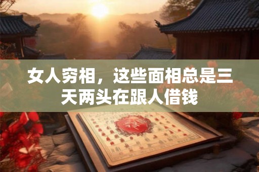 女人穷相,这些面相总是三天两头在跟人借钱 女人穷相,这些面相总是三天两头在跟人借钱