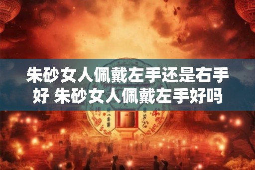朱砂女人佩戴左手还是右手好 朱砂女人佩戴左手好吗
