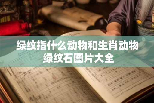 绿纹指什么动物和生肖动物 绿纹石图片大全 绿纹指什么动物和生肖动物 绿纹石图片大全