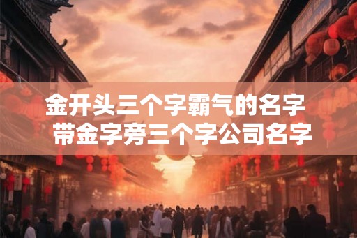 金开头三个字霸气的名字  带金字旁三个字公司名字