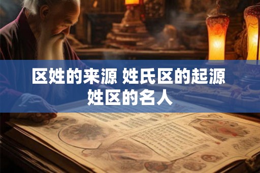 区姓的来源 姓氏区的起源 姓区的名人 区姓的来源 姓氏区的起源 姓区的名人