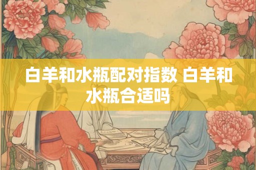 白羊和水瓶配对指数 白羊和水瓶合适吗