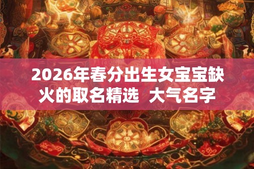 2026年春分出生女宝宝缺火的取名精选  大气名字