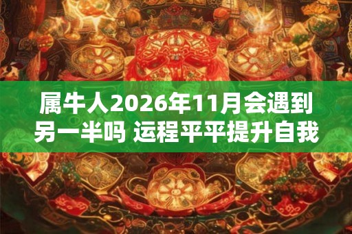 属牛人2026年11月会遇到另一半吗 运程平平提升自我 属牛人2026年11月会遇到另一半吗 运程平平提升自我