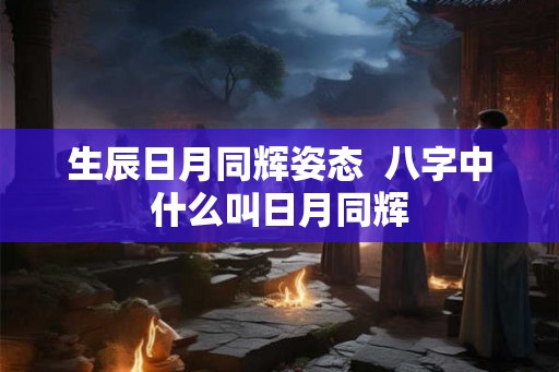 生辰日月同辉姿态 八字中什么叫日月同辉 生辰日月同辉姿态 八字中什么叫日月同辉
