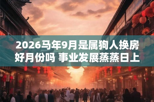 2026马年9月是属狗人换房好月份吗 事业发展蒸蒸日上