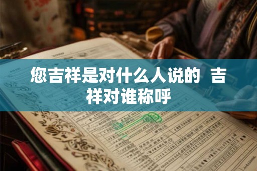 您吉祥是对什么人说的  吉祥对谁称呼