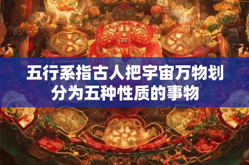 五行系指古人把宇宙万物划分为五种性质的事物