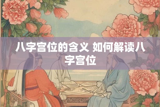 八字宫位的含义 如何解读八字宫位 八字宫位的含义 如何解读八字宫位