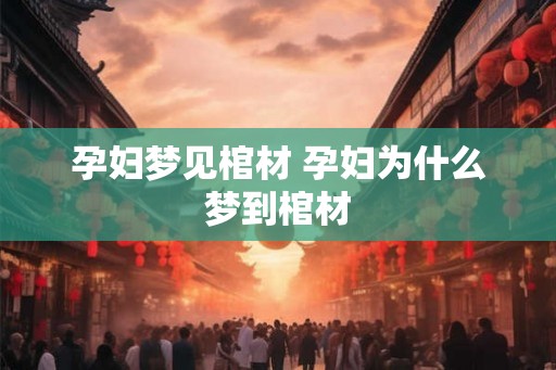 孕妇梦见棺材 孕妇为什么梦到棺材
