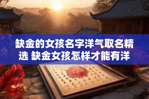 缺金的女孩名字洋气取名精选 缺金女孩怎样才能有洋气的名字 缺金的女孩名字洋气取名精选 缺金女孩怎样才能有洋气的名字
