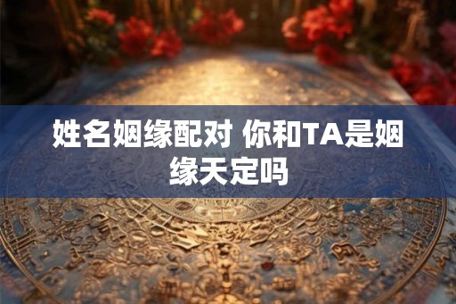 姓名姻缘配对 你和TA是姻缘天定吗
