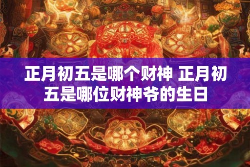 正月初五是哪个财神 正月初五是哪位财神爷的生日