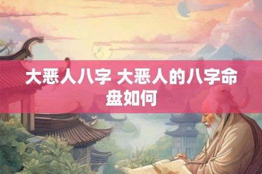 大恶人八字 大恶人的八字命盘如何 大恶人八字 大恶人的八字命盘如何