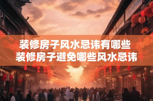装修房子风水忌讳有哪些 装修房子避免哪些风水忌讳
