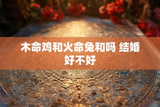 木命鸡和火命兔和吗 结婚好不好