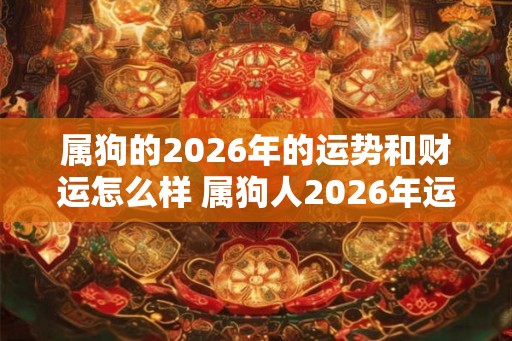 属狗的2026年的运势和财运怎么样 属狗人2026年运势如何 属狗的2026年的运势和财运怎么样 属狗人2026年运势如何