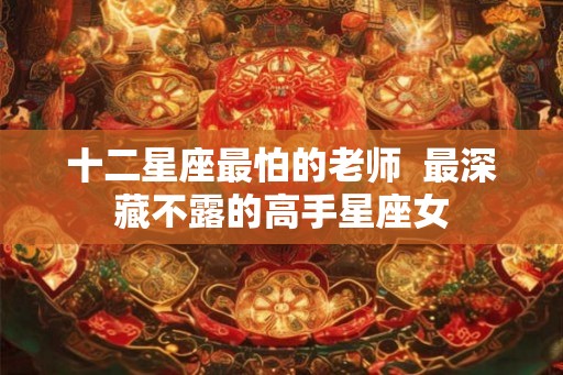 十二星座最怕的老师  最深藏不露的高手星座女