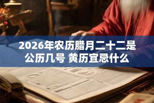 2026年农历腊月二十二是公历几号 黄历宜忌什么