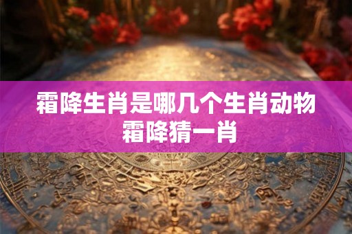 霜降生肖是哪几个生肖动物 霜降猜一肖