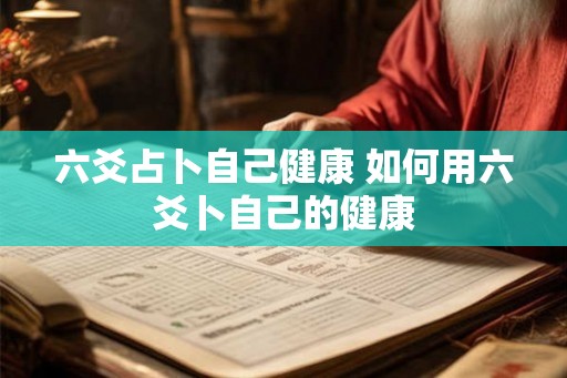 六爻占卜自己健康 如何用六爻卜自己的健康 六爻占卜自己健康 如何用六爻卜自己的健康