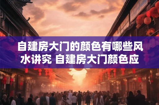 自建房大门的颜色有哪些风水讲究 自建房大门颜色应该选什么 自建房大门的颜色有哪些风水讲究 自建房大门颜色应该选什么