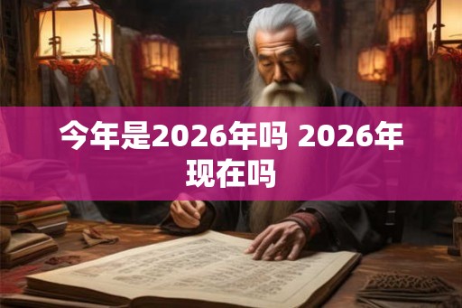 今年是2026年吗 2026年现在吗