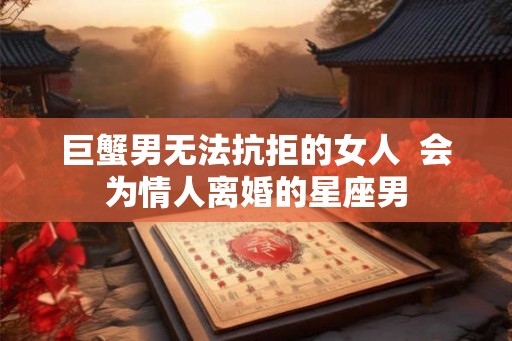 巨蟹男无法抗拒的女人  会为情人离婚的星座男
