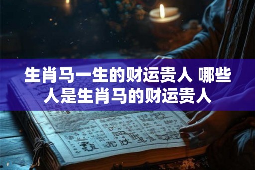 生肖马一生的财运贵人 哪些人是生肖马的财运贵人