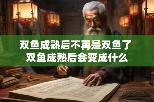 双鱼成熟后不再是双鱼了 双鱼成熟后会变成什么