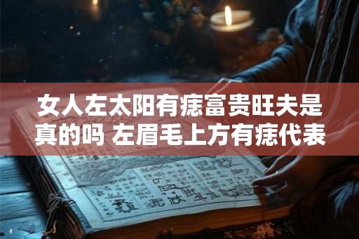 女人左太阳有痣富贵旺夫是真的吗 左眉毛上方有痣代表什么