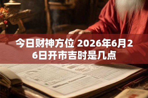 今日财神方位 2026年6月26日开市吉时是几点