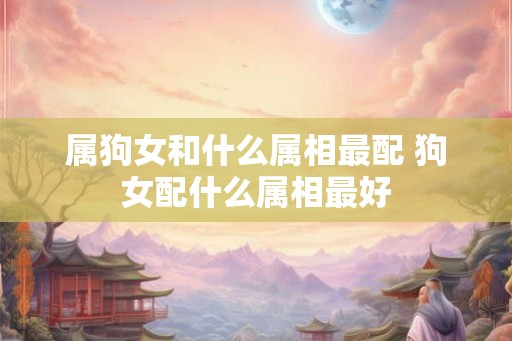 属狗女和什么属相最配 狗女配什么属相最好