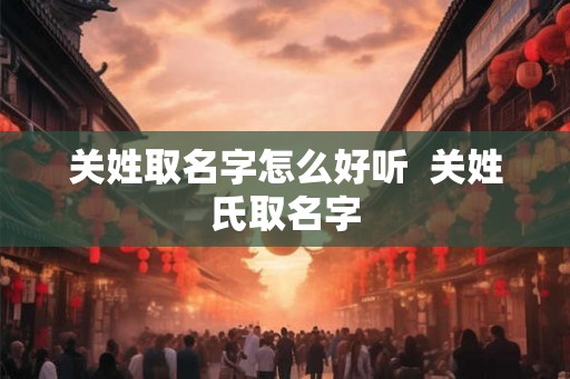 关姓取名字怎么好听  关姓氏取名字