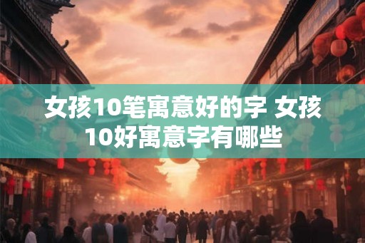 女孩10笔寓意好的字 女孩10好寓意字有哪些