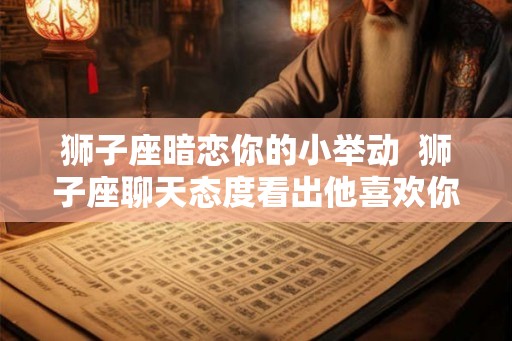 狮子座暗恋你的小举动  狮子座聊天态度看出他喜欢你